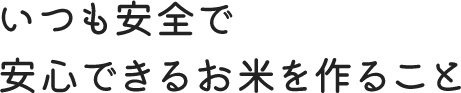 いつも安全で安心できるお米を作ること