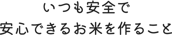 いつも安全で安心できるお米を作ること